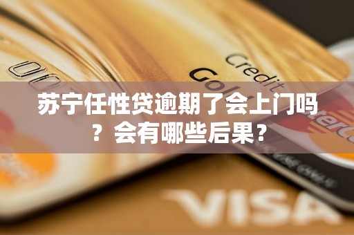 苏宁任性贷逾期了会上门吗？会有哪些后果？