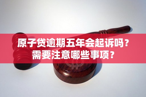 原子贷逾期五年会起诉吗?需要注意哪些事项? 原子贷逾期五年会起诉吗?需要注意哪些事项?