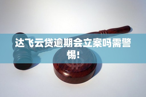 达飞云贷逾期会立案吗需警惕!