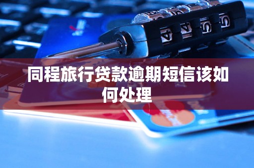 同程旅行贷款逾期短信该如何处理