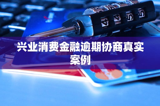 兴业消费金融逾期协商真实案例 兴业消费金融逾期协商真实案例