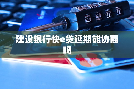 建设银行快e贷延期能协商吗 建设银行快e贷延期能协商吗