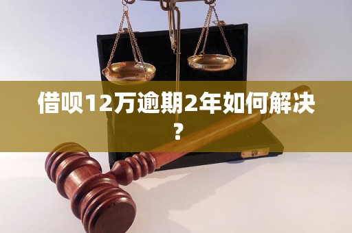 借呗12万逾期2年如何解决？