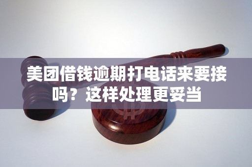 美团借钱逾期打电话来要接吗？这样处理更妥当