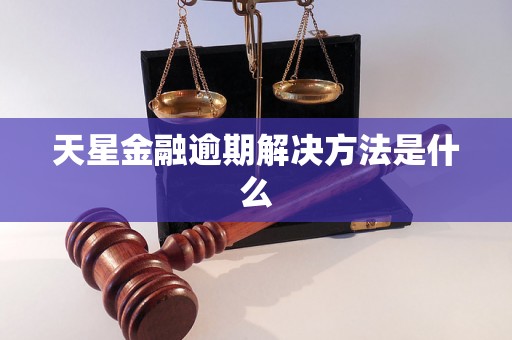 天星金融逾期解决方法是什么 天星金融逾期解决方法是什么