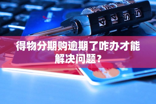 得物分期购逾期了咋办才能解决问题? 得物分期购逾期了咋办才能解决问题?
