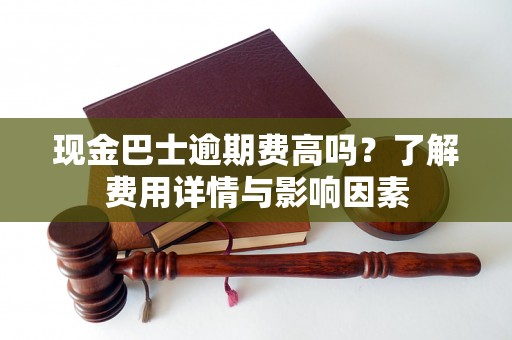 现金巴士逾期费高吗？了解费用详情与影响因素