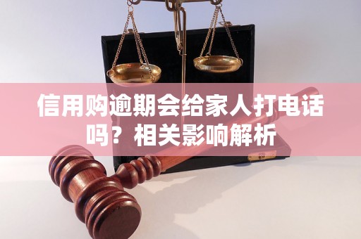 信用购逾期会给家人打电话吗?相关影响解析 信用购逾期会给家人打电话吗?相关影响解析
