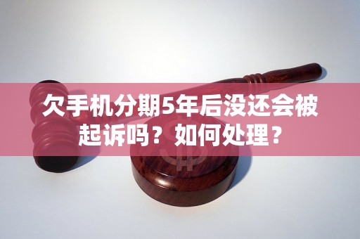 欠手机分期5年后没还会被起诉吗？如何处理？