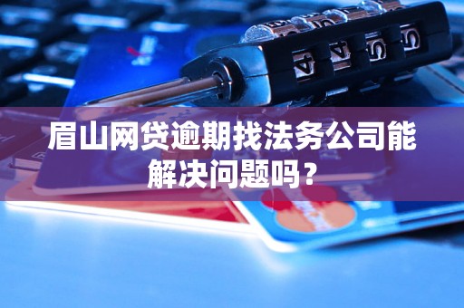 眉山网贷逾期找法务公司能解决问题吗? 眉山网贷逾期找法务公司能解决问题吗?