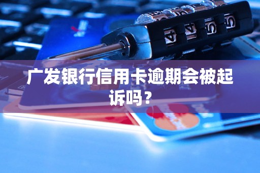 广发银行信用卡逾期会被起诉吗？