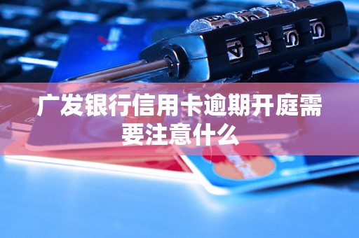 广发银行信用卡逾期开庭需要注意什么 广发银行信用卡逾期开庭需要注意什么