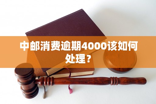 中邮消费逾期4000该如何处理? 中邮消费逾期4000该如何处理?