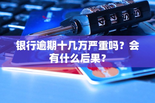 銀行逾期十幾萬嚴重嗎？會有什么后果？