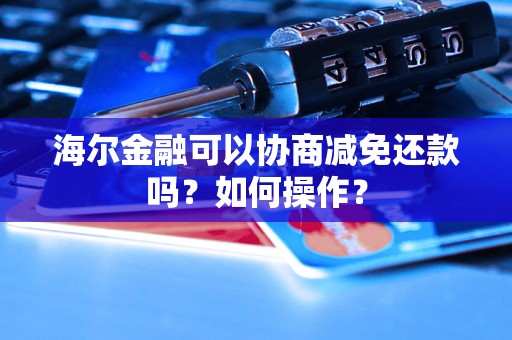 海尔金融可以协商减免还款吗？如何操作？