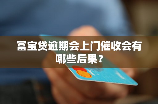 富宝贷逾期会上门催收会有哪些后果? 富宝贷逾期会上门催收会有哪些后果?