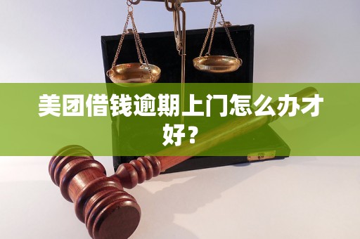 美团借钱逾期上门怎么办才好？