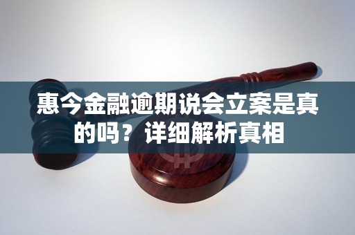 惠今金融逾期说会立案是真的吗？详细解析真相