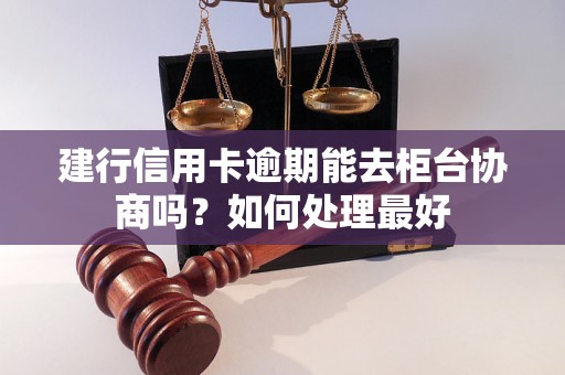 建行信用卡逾期能去柜台协商吗？如何处理最好