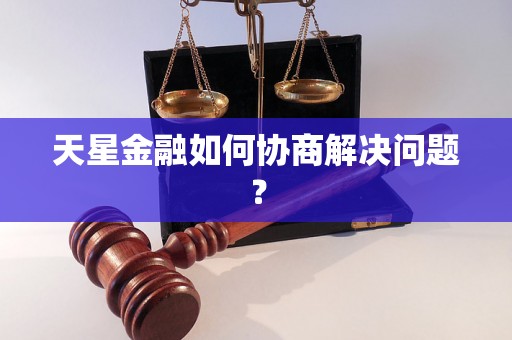 天星金融如何协商解决问题？