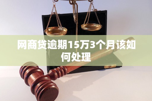 网商贷逾期15万3个月该如何处理 网商贷逾期15万3个月该如何处理