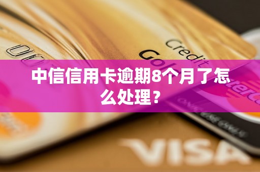 中信信用卡逾期8个月了怎么处理？