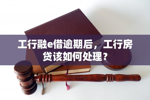 工行融e借逾期后，工行房贷该如何处理？