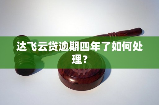 达飞云贷逾期四年了如何处理？