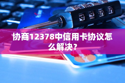 协商12378中信用卡协议怎么解决？