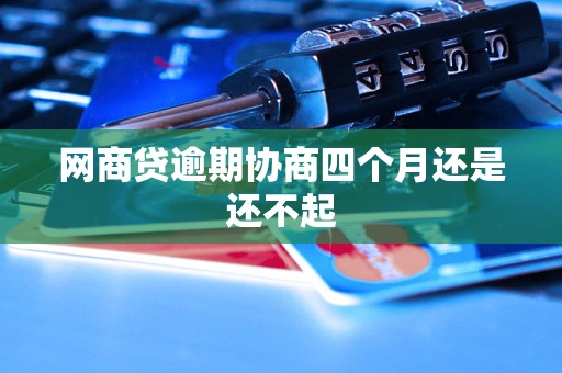 网商贷逾期协商四个月还是还不起 网商贷逾期协商四个月还是还不起