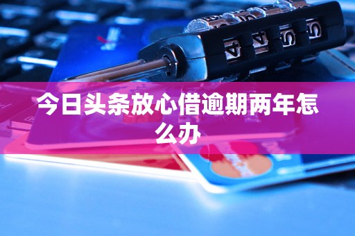 今日头条放心借逾期两年怎么办