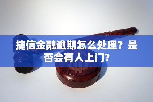 捷信金融逾期怎么處理？是否會有人上門？