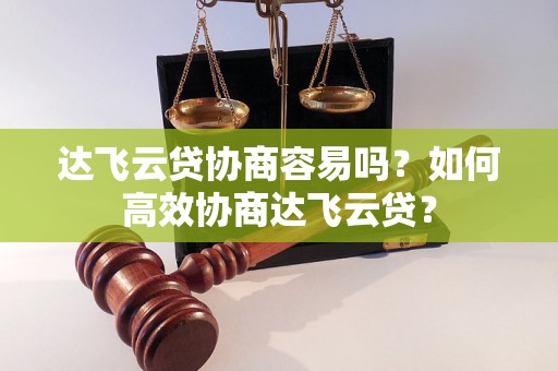 达飞云贷协商容易吗？如何高效协商达飞云贷？