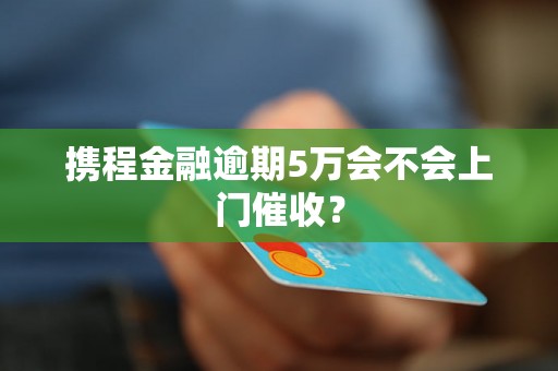 携程金融逾期5万会不会上门催收？