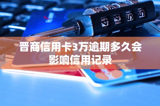 晋商信用卡3万逾期多久会影响信用记录