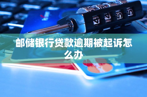 邮储银行贷款逾期被起诉怎么办 邮储银行贷款逾期被起诉怎么办