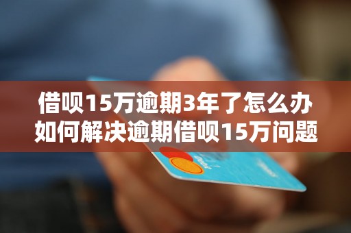 借呗15万逾期3年了怎么办如何解决逾期借呗15万问题