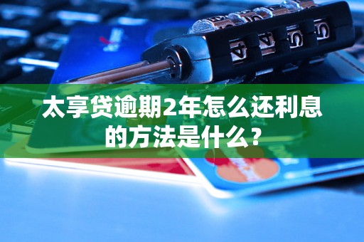 太享贷逾期2年怎么还利息的方法是什么? 太享贷逾期2年怎么还利息的方法是什么?
