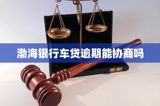渤海银行车贷逾期能协商吗 渤海银行车贷逾期能协商吗