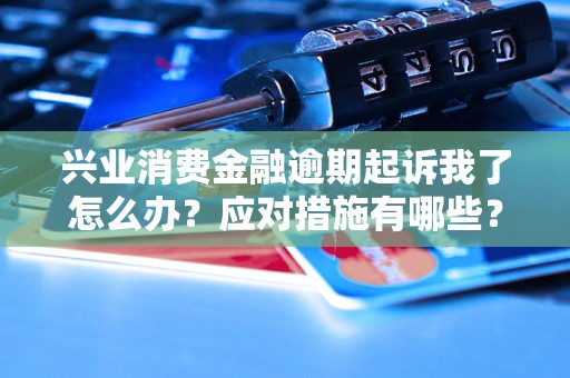兴业消费金融逾期起诉我了怎么办？应对措施有哪些？