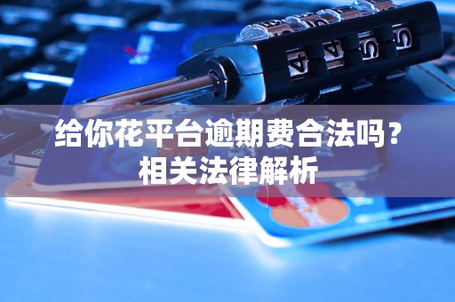 给你花平台逾期费合法吗？相关法律解析