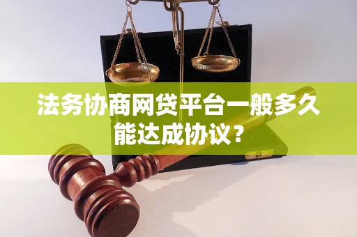 法务协商网贷平台一般多久能达成协议？