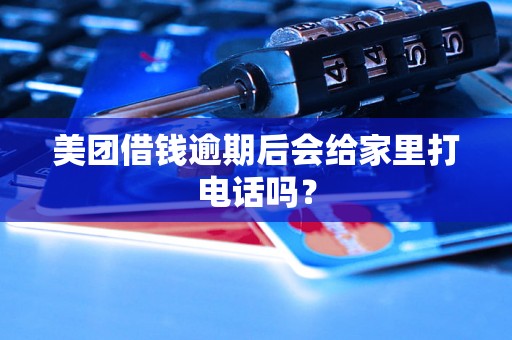 美团借钱逾期后会给家里打电话吗? 美团借钱逾期后会给家里打电话吗?
