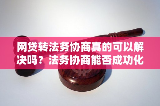 网贷转法务协商真的可以解决吗？法务协商能否成功化解网贷纠纷？