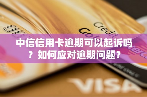 中信信用卡逾期可以起诉吗？如何应对逾期问题？