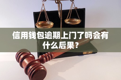 信用钱包逾期上门了吗会有什么后果? 信用钱包逾期上门了吗会有什么后果?
