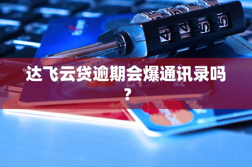 达飞云贷逾期会爆通讯录吗？