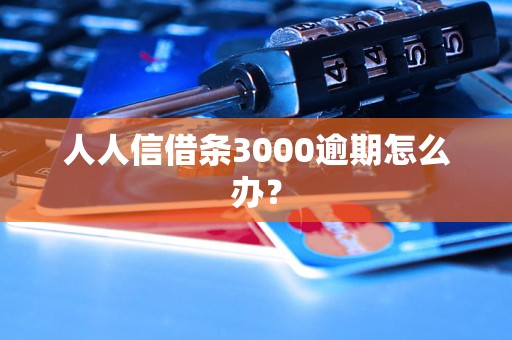 人人信借条3000逾期怎么办？