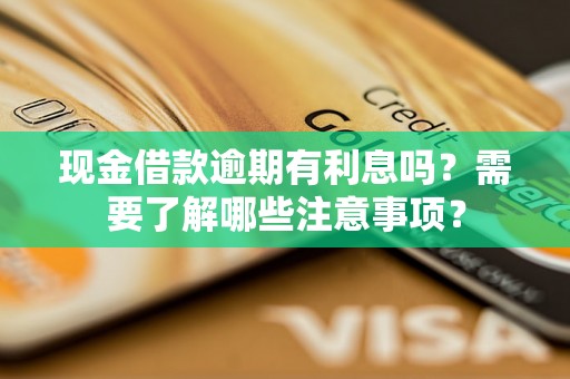 现金借款逾期有利息吗？需要了解哪些注意事项？