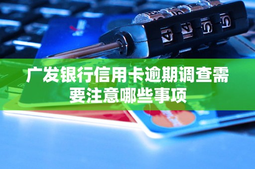 广发银行信用卡逾期调查需要注意哪些事项 广发银行信用卡逾期调查需要注意哪些事项